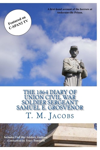 The 1864 Diary of Union Civil War Soldier Sergeant Samuel E. Grosvenor A First-Hand Account of the Horrors at Andersonville Prison