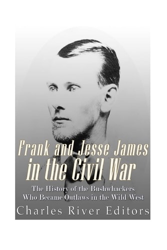 Frank and Jesse James in the Civil War The History of the Bushwhackers Who Became Outlaws of the Wild West