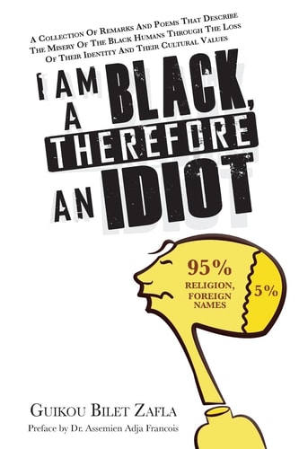 I Am a Black, Therefore an Idiot A Collection of Remarks and Poems That Describe the Misery of the Black Humans Through the Loss of Their Identity and Their Cultural Values