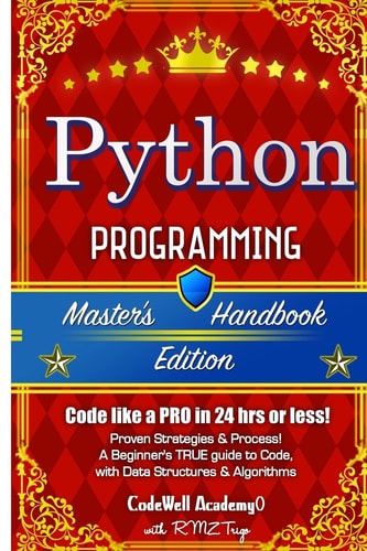 Python Programming, Master's Handbook; a TRUE Beginner's Guide! Problem Solving, Code, Data Science, Data Structures and Algorithms (Code Like a PRO in 24 Hrs Or Less!)