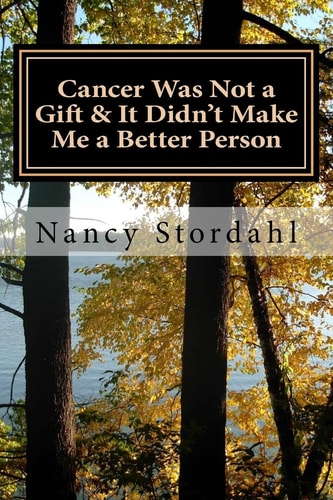 Cancer Was Not a Gift and It Didn't Make Me a Better Person A Memoir about Cancer As I Know It