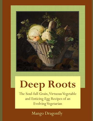 Deep Roots The Soul-Full Grain, Virtuous Vegetable and Enticing Egg Recipes of and Evolving Vegetarian