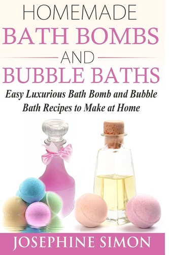 Homemade Bath Bombs and Bubble Baths Easy Luxurious Bath Bomb and Bubble Bath Recipes to Make at Home