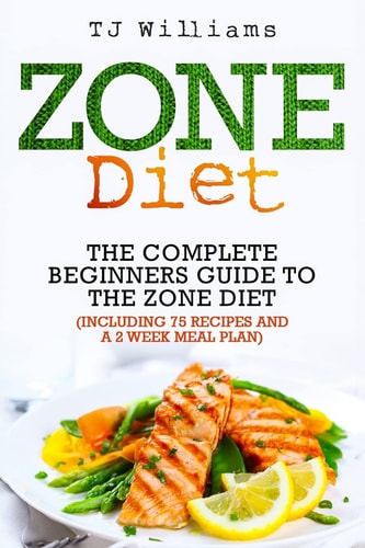 Zone Diet The Ultimate Beginners Guide to the Zone Diet (includes 75 Recipes and a 2 Week Meal Plan)