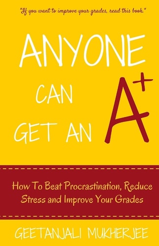 Anyone Can Get an A+ How to Beat Procrastination, Reduce Stress and Improve Your Grades
