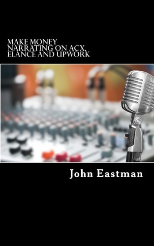 Make Money Narrating on ACX, Elance and UpWork How to Make an Income as a Narrator at Home