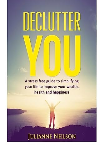Declutter You A Stress Free Guide to Improve Your Wealth, Health and Happiness