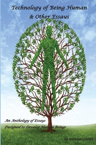 Technology of Being Human and Other Essays An Anthology of Essays Designed to Develop Human Beings