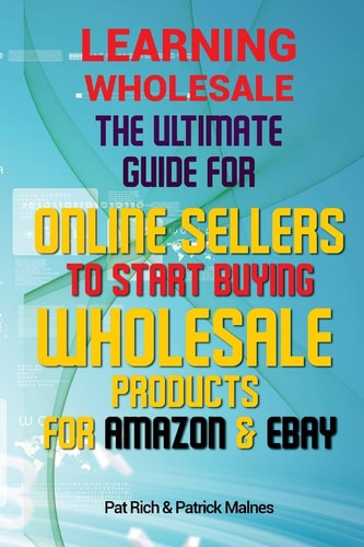Learning Wholesale The Ultimate Guide for Online Sellers to Start Buying Wholesale Products for Amazon and Ebay