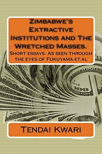 Zimbabwe's Extractive Institutions and The Wretched Masses. Short Essays. As Seen Through the Eyes of Fukuyama Et.al