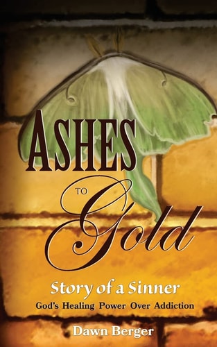 Ashes to Gold Story of A Sinner: God's Healing Power Over Addiction