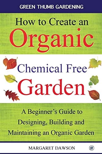 How to Create an Organic Chemical Free Garden A Beginner's Guide to Building and Maintaining an Organic Garden