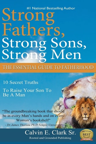 Strong Fathers, Strong Sons, Strong Men 10 Secret Truths to Raise Your Son to Be a Man