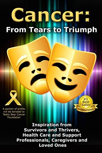 Cancer From Tears to Triumph: Inspiration from Survivors and Thrivers, Health Care and Support Professionals, Caregivers and Loved Ones