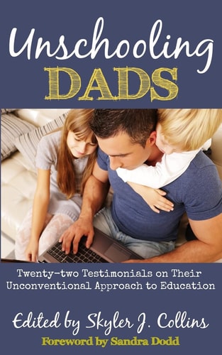 Unschooling Dads Twenty-two Testimonials on Their Unconventional Approach to Education