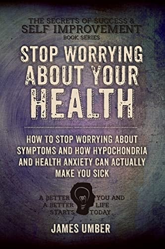 Stop Worrying About Your Health How To Stop Worrying About Symptoms and how Hypochondria and Health Anxiety Can Actually Make You Sick