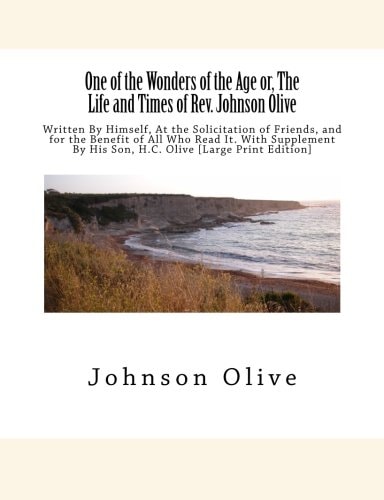 One of the Wonders of the Age Or, The Life and Times of Rev. Johnson Olive Written By Himself, At the Solicitation of Friends, and for the Benefit of All Who Read It. With Supplement By His Son, H.C. Olive [Large Print Edition]