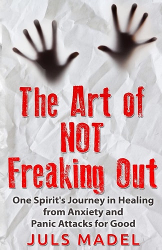The Art of Not Freaking Out One Spirit's Journey in Healing from Anxiety and Panic Attacks for Good