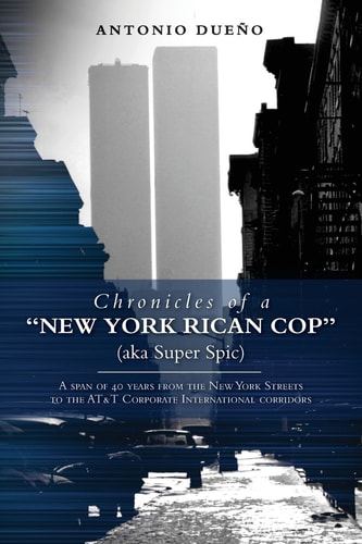 Chronicles of a New York Rican Cop (aka Super Spic) A Span of 40 Years from the New York Streets to the At&T Corporate International Corridors