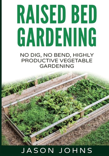 Raised Bed Gardening - A Guide To Growing Vegetables In Raised Beds No Dig, No Bend, Highly Productive Vegetable Gardens