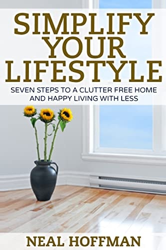 Simplify Your Lifestyle Seven Steps To A Clutter Free Home and Happy Living With Less
