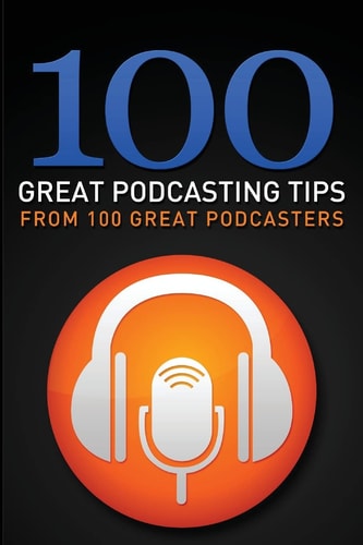100 Great Podcasting Tips From 100 Great Podcasters