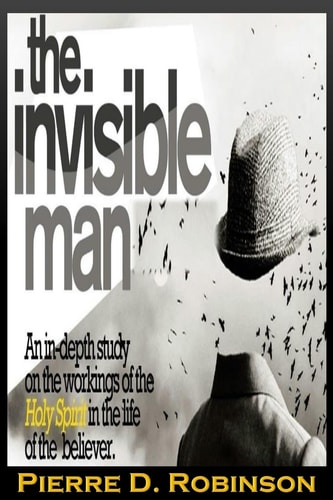 The Invisible Man An In-Depth Study on the Working of the Holy Spirit in the Life of the Believer
