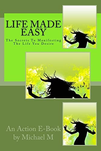 Life Made Easy The Secrets to Manifesting the Life You Desire