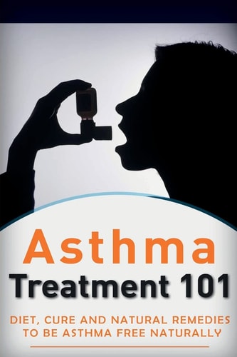 Asthma Treatment 101 Treatment for Beginners ((2nd EDITION + BONUS CHAPTERS) - Diet, Cures and Natural Remedies to Be Asthma-Free Naturally
