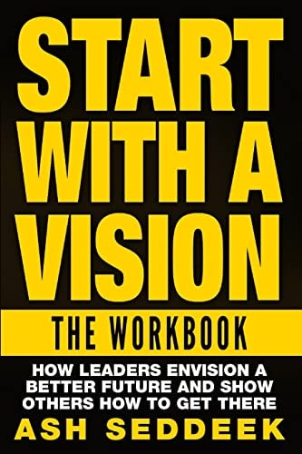 Start with A Vision The Workbook: How Leaders Envision a Better Future and Show Others How to Get There