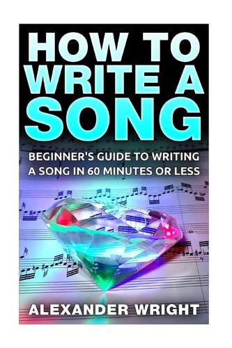 How to Write a Song Beginner's Guide to Writing a Song in 60 Minutes Or Less