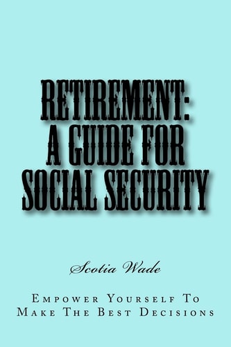 Retirement A Guide for Social Security: Empower Yourself To Make the Right Decisions