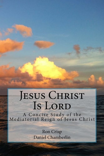 Jesus Christ Is Lord A Concise Study of the Mediatorial Reign of Jesus Christ