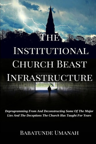 The Institutional Church Beast Infrastructure Deprogramming From And Deconstructing Some Of The Major Lies And The Deceptions The Church Has Taught For Years