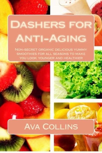 Dashers for Anti-Aging Non-Secret Organic Delicious Yummy Smoothies for All Seasons to Make You Look Younger and Healthier