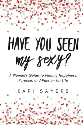 Have You Seen My Sexy? A Woman's Guide to Finding Happiness, Purpose, and Passion for Life