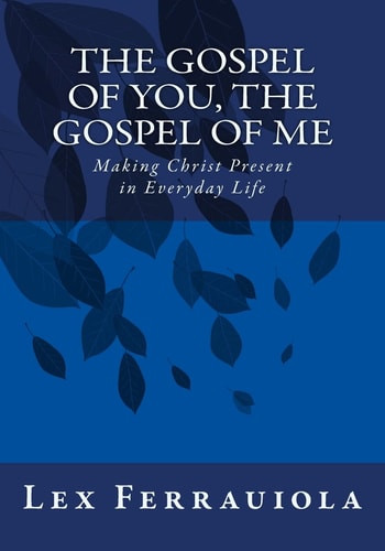 The Gospel of You, the Gospel of Me Making Christ Present in Everyday Life