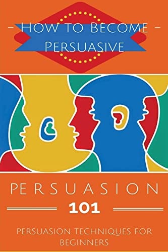 Persuasion 101 Persuasion Techniques for Beginners - How to Persuade Others - Persuasion Basics - Persuasion Skills