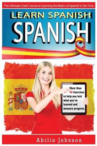 Spanish Learn Spanish - the Ultimate Crash Course to Learning the Basics of the Spanish Language in No Time - Spanish Vocabulary, Spanish Grammar and Spanish Phrasebook
