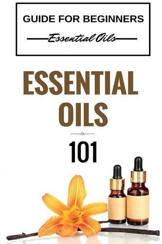 Essential Oils 101 Essential Oils for Beginners - Essential Oils 101 - Essential Oils Guide Basics (FREE BONUS INCLUDED)