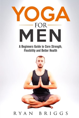 Yoga for Men A Beginners Guide to Core Strength, Flexibility and Better Health