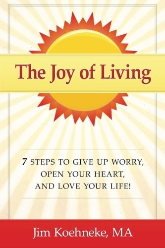 The Joy of Living 7 Steps to Give Up Worry, Open Your Heart, and Love Your Life!
