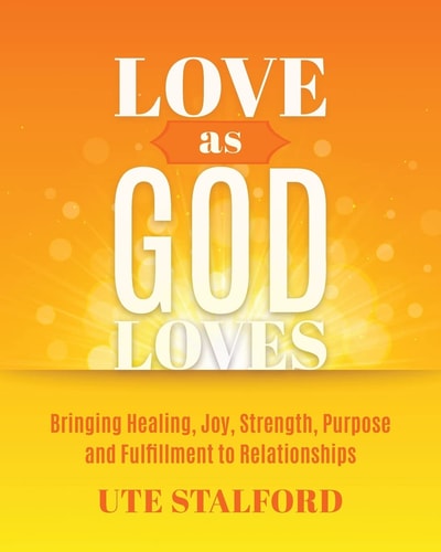 Love As God Loves Bringing Healing, Joy, Strength, Purpose and Fulfillment to Relationships