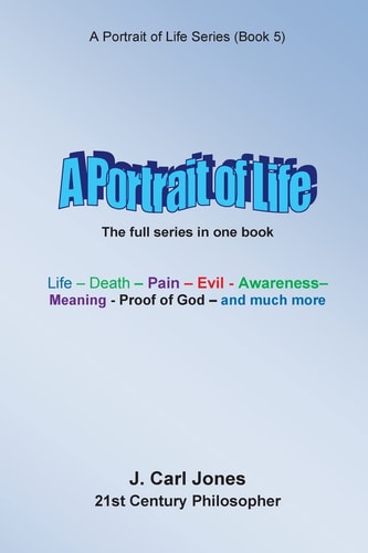 A Portrait of Life Life - Death - Pain - Evil - Awareness - Meaning- God - and Much More -