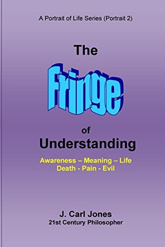 The Fringe of Understanding Questions That Exist on the Fringe of Understanding--Awareness - Meaning - Life - Death - Pain - Evil