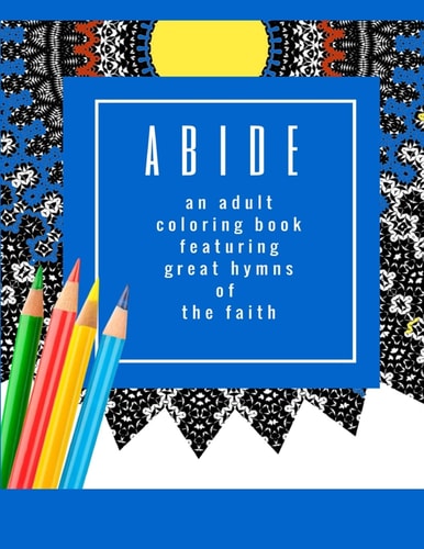 Abide An Adult Coloring Book Featuring 30 Great Hymns of the Faith: Where Art-Therapy and Soul-Therapy Meet