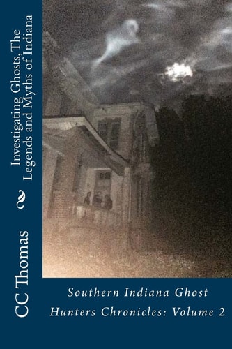 Investigating Ghosts, The Legends and Myths of Indiana Southern Indiana Ghost Hunters Chronicles 2