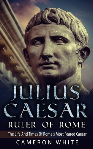Julius Caesar Ruler Of Rome The Life And Times Of Rome's Most Feared Caesar