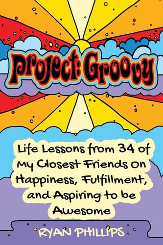 Project Groovy Life Lessons from 34 of My Closest Friends On Happiness, Fulfillment, and Aspiring to be Awesome