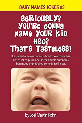Seriously? You're Gonna Name Your Kid H2O? That's Tasteless! Unique Baby Names Parents Should Never Give Their Kids As Jokes, Puns, One-Liners, Double Entendres, Bon Mots, Amphibolies, Comedy and Silliness